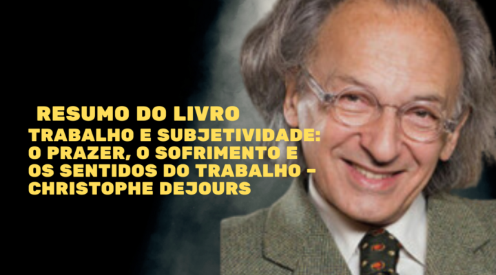 Trabalho e Subjetividade: O prazer, o sofrimento e os sentidos do trabalho – Christophe Dejours